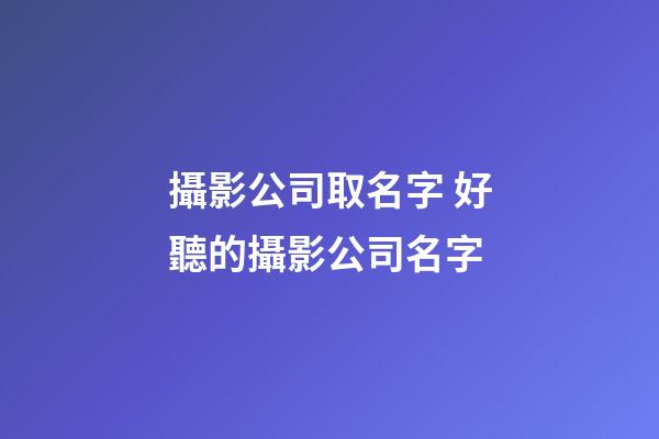 攝影公司取名字 好聽的攝影公司名字-第1張-公司起名-玄機派